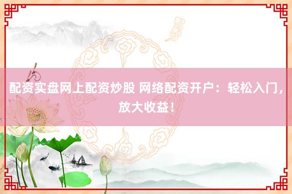 配资实盘网上配资炒股 网络配资开户：轻松入门，放大收益！