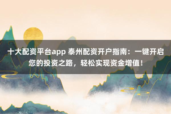 十大配资平台app 泰州配资开户指南：一键开启您的投资之路，轻松实现资金增值！