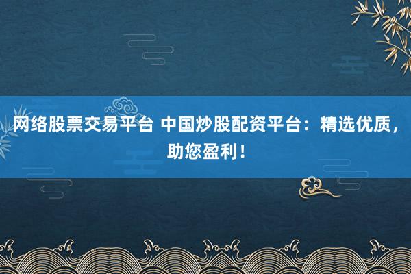 网络股票交易平台 中国炒股配资平台：精选优质，助您盈利！