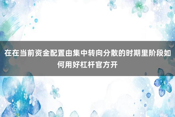 在在当前资金配置由集中转向分散的时期里阶段如何用好杠杆官方开
