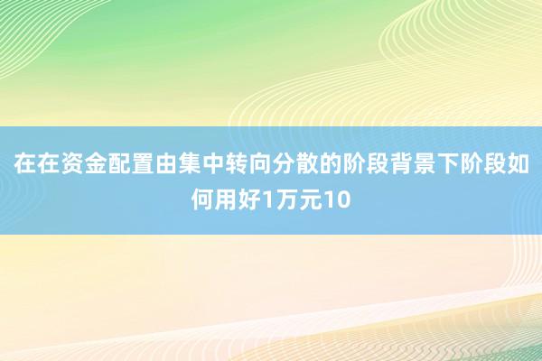 在在资金配置由集中转向分散的阶段背景下阶段如何用好1万元10