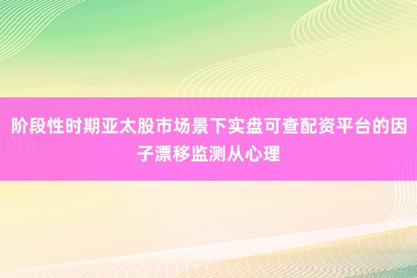 阶段性时期亚太股市场景下实盘可查配资平台的因子漂移监测从心理