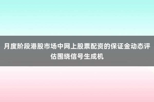 月度阶段港股市场中网上股票配资的保证金动态评估围绕信号生成机