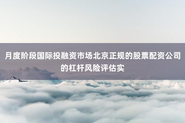 月度阶段国际投融资市场北京正规的股票配资公司的杠杆风险评估实