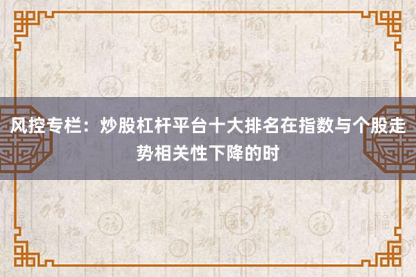 风控专栏:炒股杠杆平台十大排名在指数与个股走势相关性下降的时