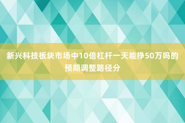 新兴科技板块市场中10倍杠杆一天能挣50万吗的预期调整路径分