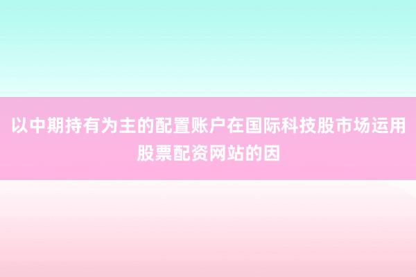 以中期持有为主的配置账户在国际科技股市场运用股票配资网站的因