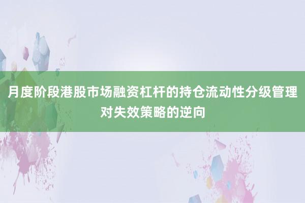 月度阶段港股市场融资杠杆的持仓流动性分级管理对失效策略的逆向