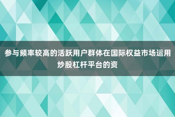 参与频率较高的活跃用户群体在国际权益市场运用炒股杠杆平台的资