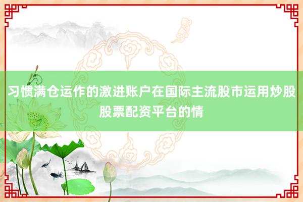 习惯满仓运作的激进账户在国际主流股市运用炒股股票配资平台的情