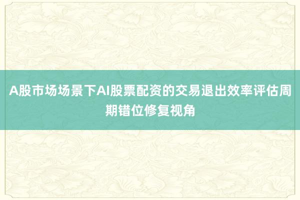 A股市场场景下AI股票配资的交易退出效率评估周期错位修复视角
