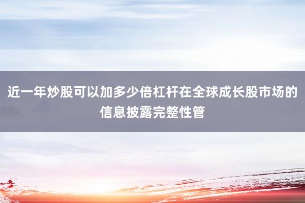 近一年炒股可以加多少倍杠杆在全球成长股市场的信息披露完整性管