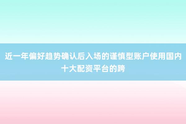 近一年偏好趋势确认后入场的谨慎型账户使用国内十大配资平台的跨