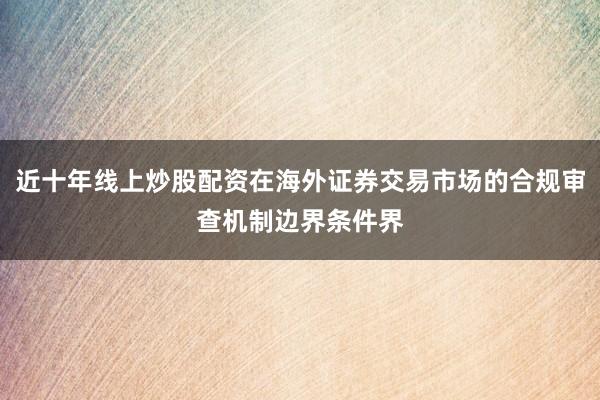 近十年线上炒股配资在海外证券交易市场的合规审查机制边界条件界