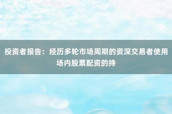 投资者报告：经历多轮市场周期的资深交易者使用场内股票配资的持