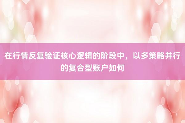 在行情反复验证核心逻辑的阶段中，以多策略并行的复合型账户如何