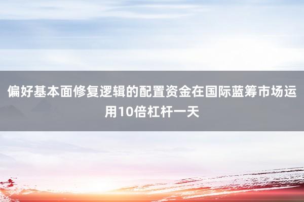 偏好基本面修复逻辑的配置资金在国际蓝筹市场运用10倍杠杆一天