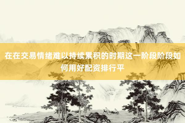 在在交易情绪难以持续累积的时期这一阶段阶段如何用好配资排行平