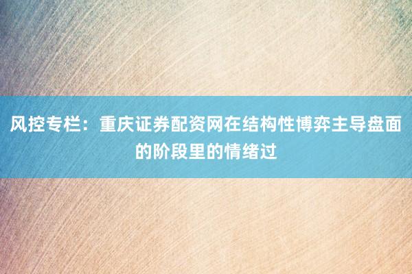 风控专栏：重庆证券配资网在结构性博弈主导盘面的阶段里的情绪过