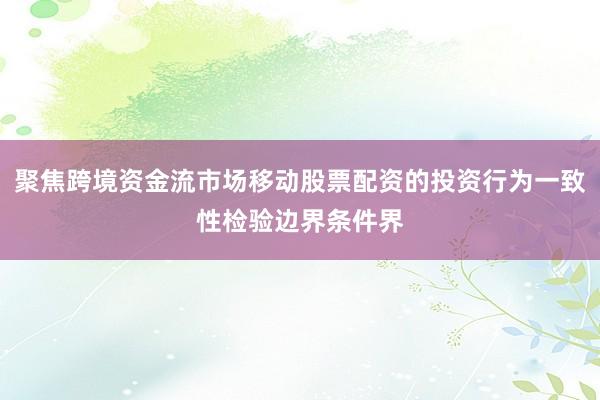聚焦跨境资金流市场移动股票配资的投资行为一致性检验边界条件界