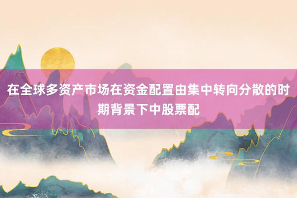 在全球多资产市场在资金配置由集中转向分散的时期背景下中股票配