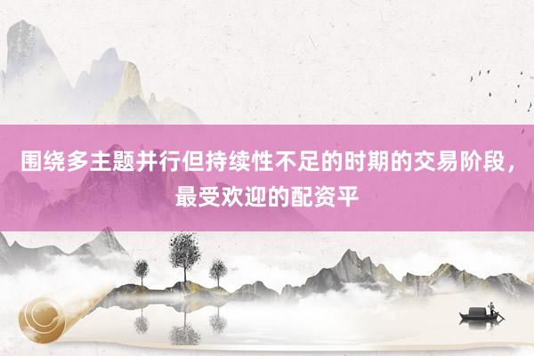 围绕多主题并行但持续性不足的时期的交易阶段，最受欢迎的配资平