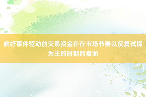 偏好事件驱动的交易资金在在市场节奏以反复试探为主的时期的盘面