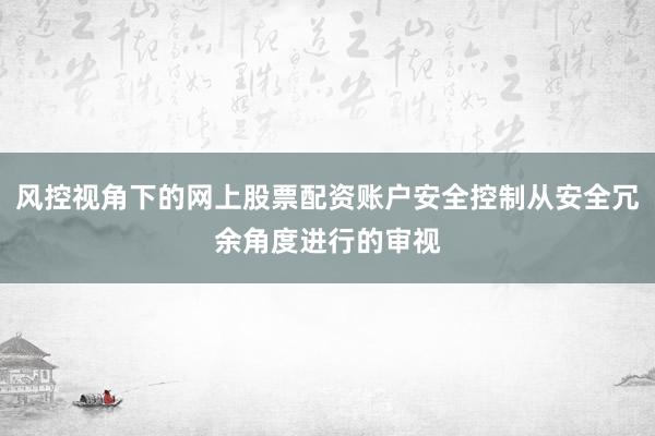 风控视角下的网上股票配资账户安全控制从安全冗余角度进行的审视