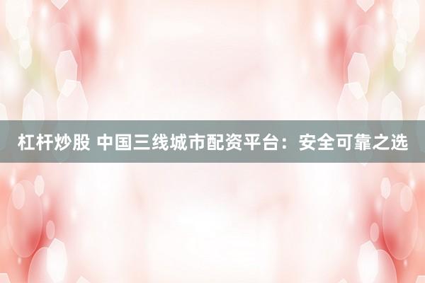 杠杆炒股 中国三线城市配资平台：安全可靠之选