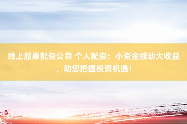 线上股票配资公司 个人配资：小资金撬动大收益，助您把握投资机遇！