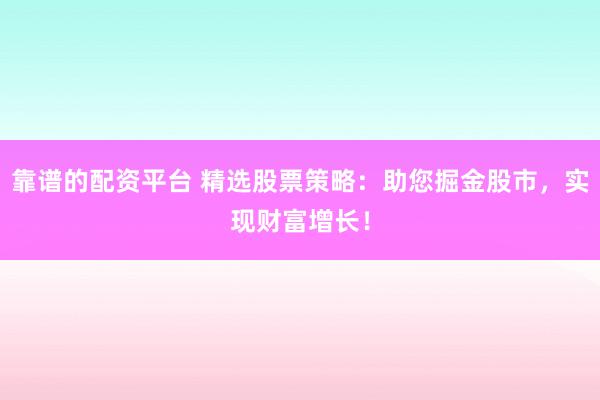 靠谱的配资平台 精选股票策略：助您掘金股市，实现财富增长！