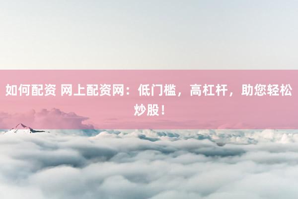 如何配资 网上配资网：低门槛，高杠杆，助您轻松炒股！