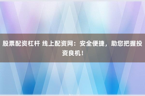股票配资杠杆 线上配资网：安全便捷，助您把握投资良机！