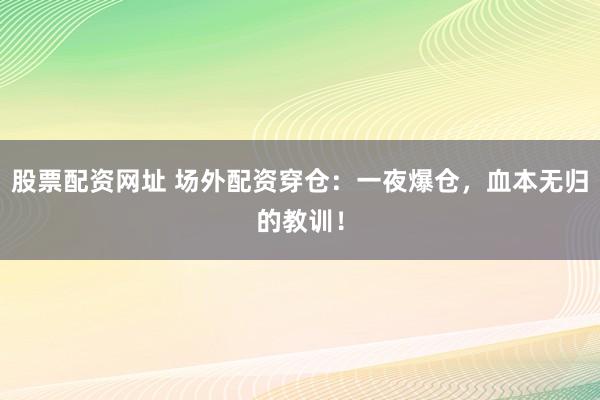 股票配资网址 场外配资穿仓：一夜爆仓，血本无归的教训！