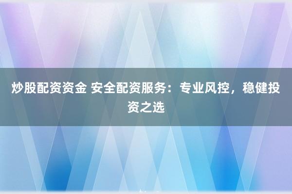 炒股配资资金 安全配资服务：专业风控，稳健投资之选