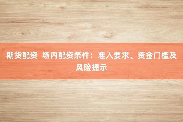 期货配资  场内配资条件：准入要求、资金门槛及风险提示