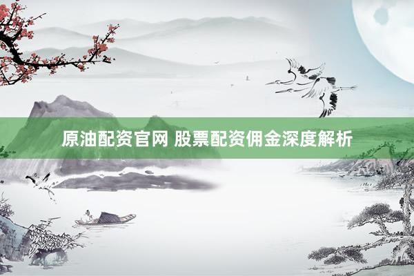 原油配资官网 股票配资佣金深度解析