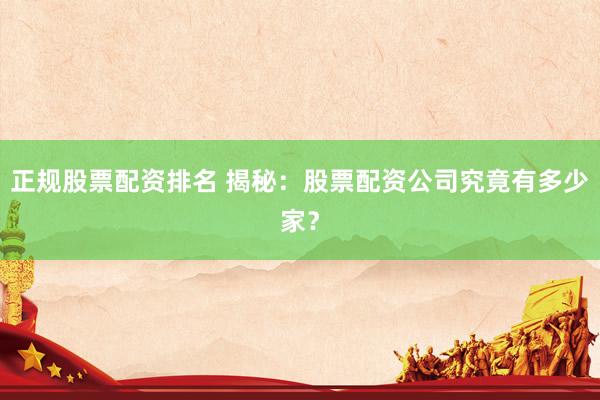 正规股票配资排名 揭秘：股票配资公司究竟有多少家？