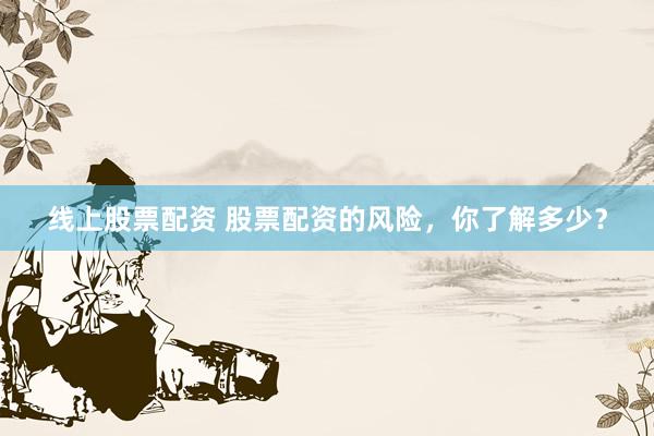 线上股票配资 股票配资的风险，你了解多少？