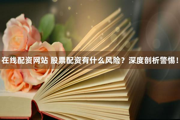 在线配资网站 股票配资有什么风险？深度剖析警惕！
