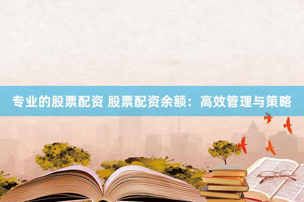 专业的股票配资 股票配资余额：高效管理与策略