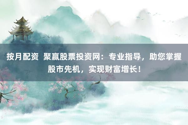按月配资  聚赢股票投资网：专业指导，助您掌握股市先机，实现财富增长！