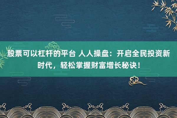 股票可以杠杆的平台 人人操盘：开启全民投资新时代，轻松掌握财富增长秘诀！