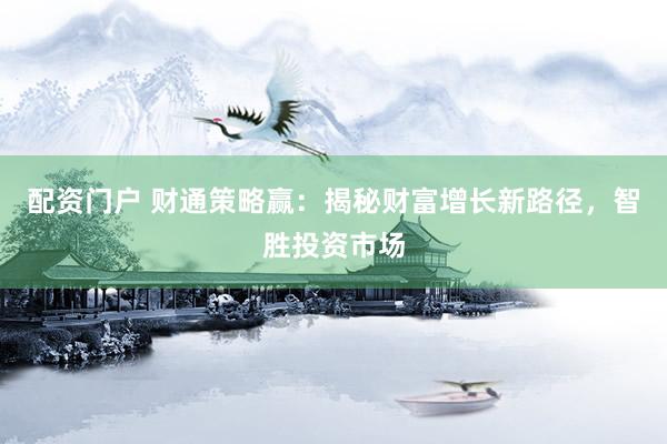 配资门户 财通策略赢：揭秘财富增长新路径，智胜投资市场