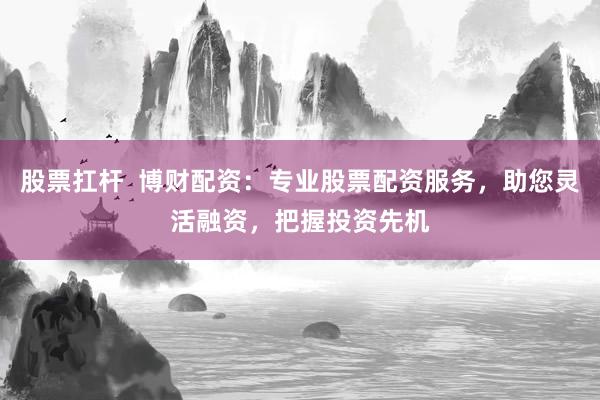 股票扛杆  博财配资：专业股票配资服务，助您灵活融资，把握投资先机