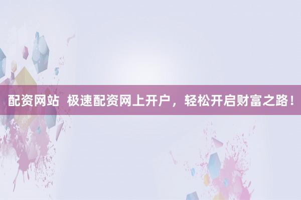 配资网站  极速配资网上开户，轻松开启财富之路！