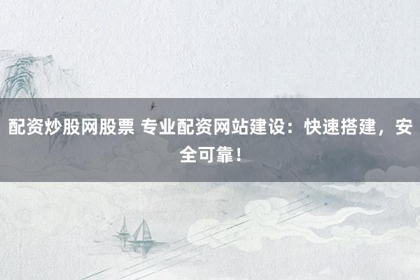 配资炒股网股票 专业配资网站建设：快速搭建，安全可靠！