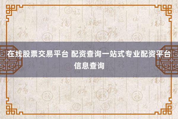 在线股票交易平台 配资查询一站式专业配资平台信息查询