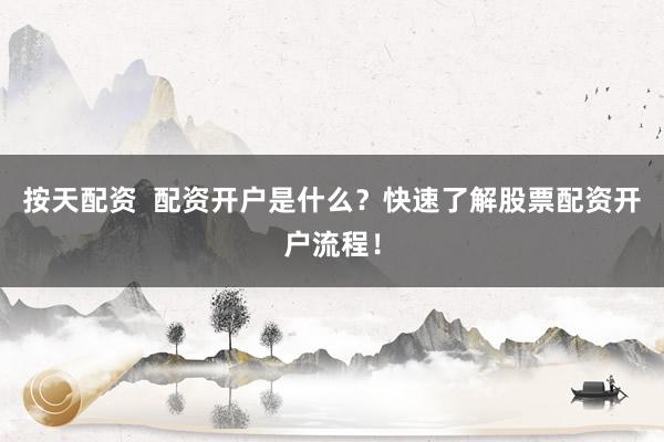 按天配资  配资开户是什么？快速了解股票配资开户流程！