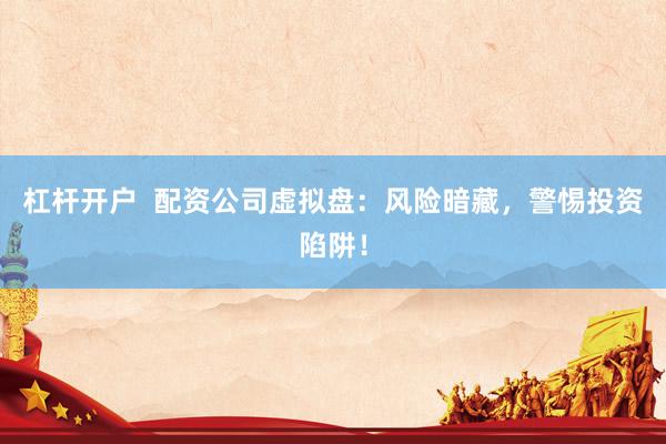 杠杆开户  配资公司虚拟盘：风险暗藏，警惕投资陷阱！